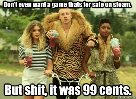 Don't even want a game thats for sale on steam. But shit, it was 99 cents.  macklemore