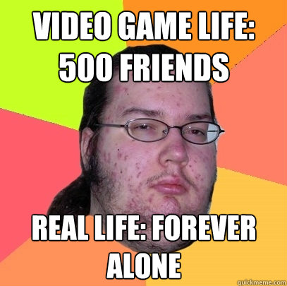video game life: 500 friends real life: forever alone  Butthurt Dweller