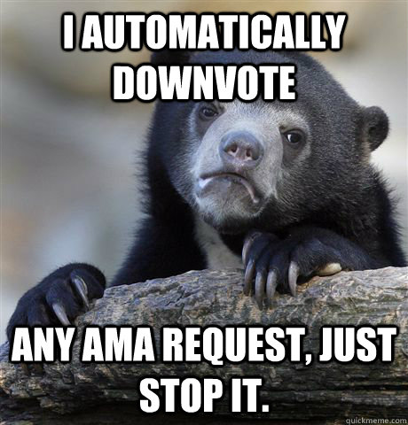 I automatically downvote Any AMA request, just stop it. - I automatically downvote Any AMA request, just stop it.  Confession Bear