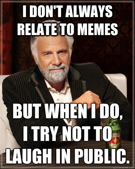 I don't always relate to memes but when I do, 
i try not to laugh in public.  The Most Interesting Man In The World