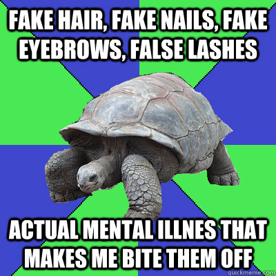 fake hair, fake nails, fake eyebrows, false lashes  actual mental illnes that makes me bite them off  
