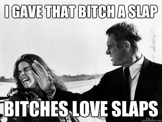 I gave that bitch a slap Bitches love slaps  