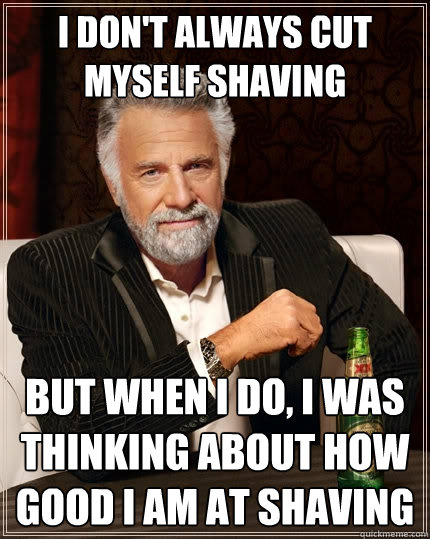 I don't always cut myself shaving But when I do, I was thinking about how good I am at shaving  The Most Interesting Man In The World