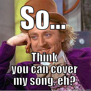 SO... THINK YOU CAN COVER MY SONG, EH? Condescending Wonka