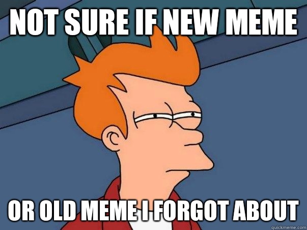 Not sure if New meme Or old meme I forgot about  Not sure Fry