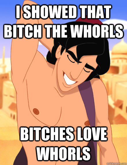 I showed that bitch the Whorls bitches love Whorls  