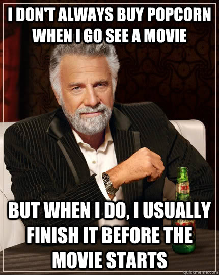 I don't always buy popcorn when I go see a movie but when I do, I usually finish it before the movie starts  The Most Interesting Man In The World