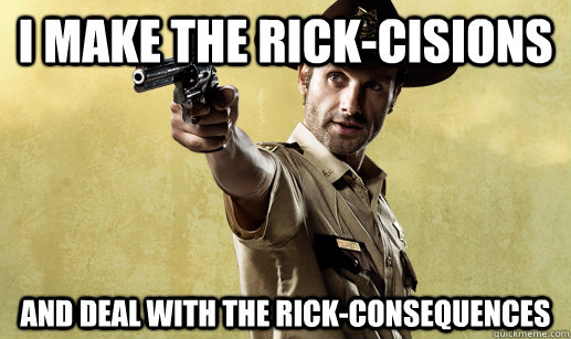 I make the Rick-cisions And deal with the Rick-consequences  