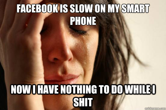 Facebook is slow on my smart phone now i have nothing to do while I shit  First World Problems