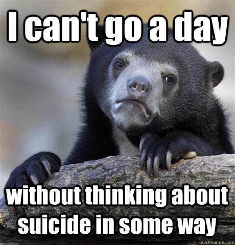 I can't go a day  without thinking about suicide in some way  Confession Bear