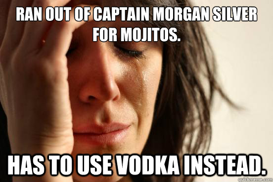 Ran out of Captain Morgan Silver for Mojitos. Has to use vodka instead.  First World Problems