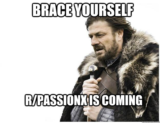 Brace yourself r/passionx is coming - Brace yourself r/passionx is coming  Imminent Ned