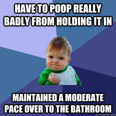 Have to poop really badly from holding it in maintained a moderate pace over to the bathroom - Have to poop really badly from holding it in maintained a moderate pace over to the bathroom  Success Kid