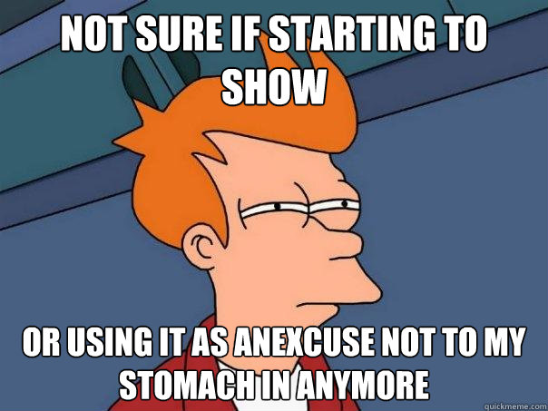 Not sure if starting to show Or using it as anexcuse not to my stomach in anymore  Futurama Fry