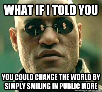 What if I told you  You could change the world by simply smiling in public more - What if I told you  You could change the world by simply smiling in public more  Matrix Morpheous