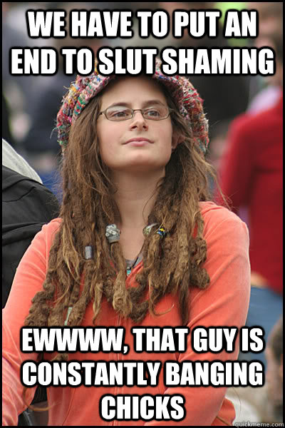 we have to put an end to slut shaming ewwww, that guy is constantly banging chicks   College Liberal