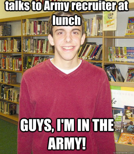 talks to Army recruiter at lunch GUYS, I'M IN THE ARMY!  High School Senior