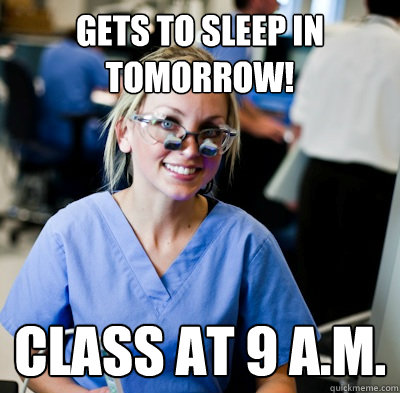 Gets to sleep in tomorrow! class at 9 A.M.  overworked dental student