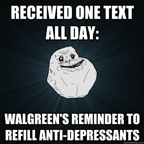 received one text all day: Walgreen's reminder to refill anti-depressants  Forever Alone