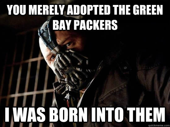 You merely adopted the Green Bay Packers I was born into them  Condescending Bane