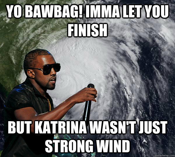 Yo Bawbag! Imma let you finish but katrina wasn't just strong wind  Hurricane Kanye