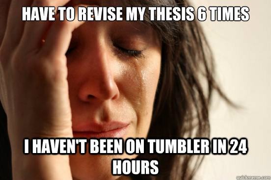 Have to revise my thesis 6 times
 i haven't been on tumbler in 24 hours - Have to revise my thesis 6 times
 i haven't been on tumbler in 24 hours  First World Problems