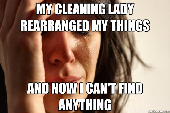 My cleaning lady rearranged my things and now i can't find anything  First World Problems