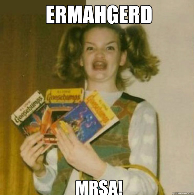 ERMAHGERD MRSA!  ERMAHGERD!
