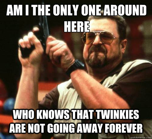 AM I THE ONLY ONE AROUND
HERE Who knows that Twinkies are not going away forever - AM I THE ONLY ONE AROUND
HERE Who knows that Twinkies are not going away forever  Misc