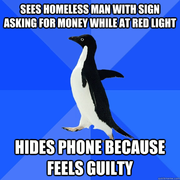 sees homeless man with sign asking for money while at red light hides phone because feels guilty  Socially Awkward Penguin