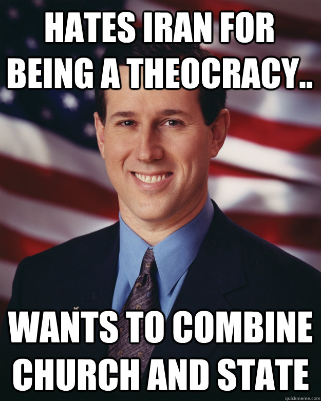 Hates iran for being a theocracy.. Wants to combine church and state  Rick Santorum