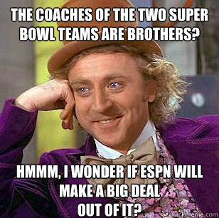 The coaches of the two Super bowl teams are brothers? hmmm, i wonder if ESPN will make a big deal 
out of it? - The coaches of the two Super bowl teams are brothers? hmmm, i wonder if ESPN will make a big deal 
out of it?  Condescending Wonka