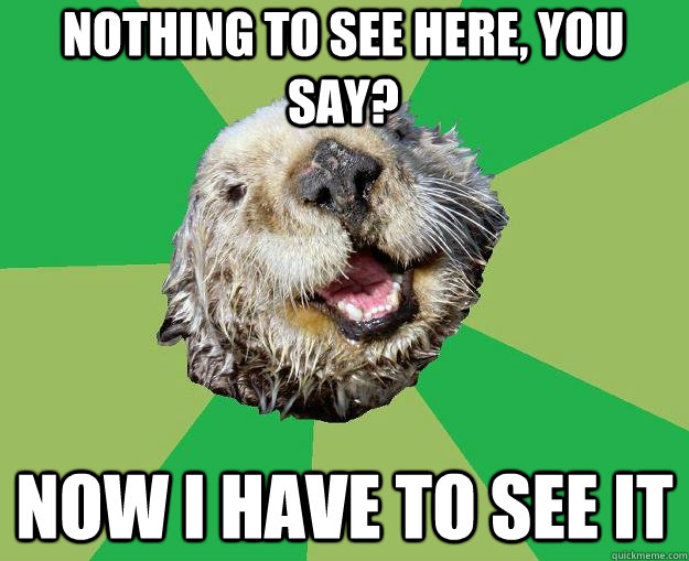 Nothing to see here, you say? Now I have to see it  OCD Otter