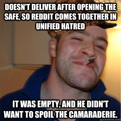 doesn't deliver after opening the safe, so reddit comes together in unified hatred it was empty, and he didn't want to spoil the camaraderie.  - doesn't deliver after opening the safe, so reddit comes together in unified hatred it was empty, and he didn't want to spoil the camaraderie.   Misunderstood Scumbag Good Guy Greg