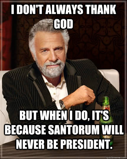 I don't always thank god but when i do, it's because santorum will never be president.  The Most Interesting Man In The World