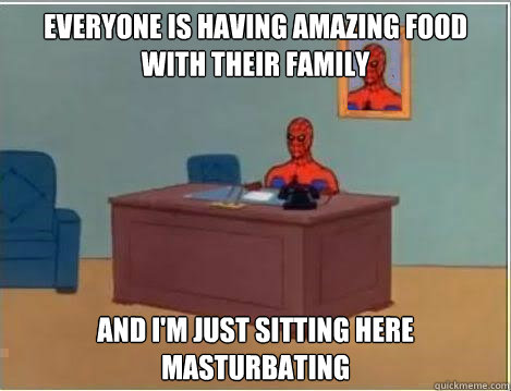 everyone is having amazing food with their family and I'm just sitting here masturbating  - everyone is having amazing food with their family and I'm just sitting here masturbating   Spiderman goes out in style