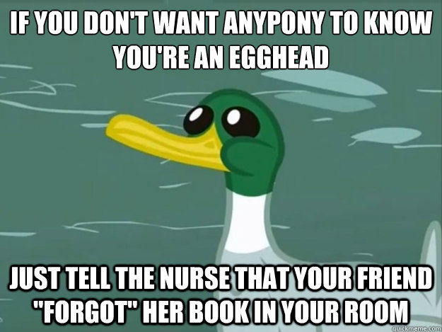if you don't want anypony to know you're an egghead just tell the nurse that your friend 