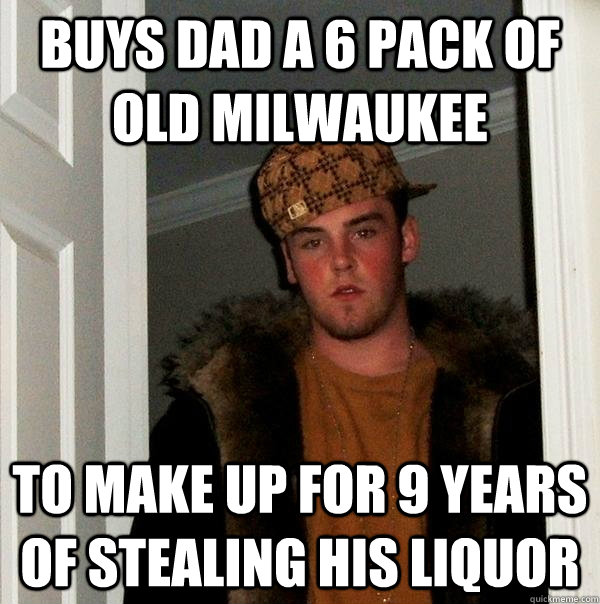 Buys Dad a 6 pack of old milwaukee To make up for 9 years of stealing his liquor  Scumbag Steve