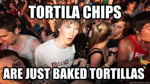 tortila chips are just baked tortillas   Sudden Clarity Clarence