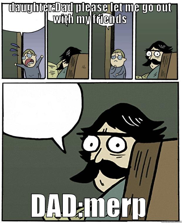 DAUGHTER:DAD PLEASE LET ME GO OUT WITH MY FRIENDS DAD:MERP Stare Dad