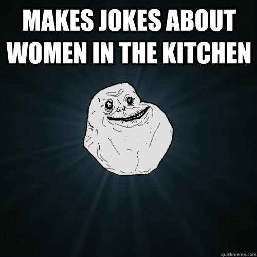 Makes jokes about women in the kitchen  - Makes jokes about women in the kitchen   Forever Alone