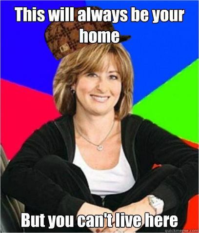 This will always be your home But you can't live here  Scumbag mom