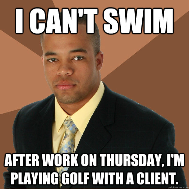 I can't swim after work on thursday, I'm playing golf with a client.  Successful Black Man