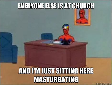 Everyone else is at church And i'm just sitting here masturbating  