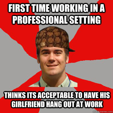 First time working in a professional setting Thinks its acceptable to have his girlfriend hang out at work  