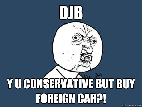 DJB y u conservative but buy foreign car?!  Y U No