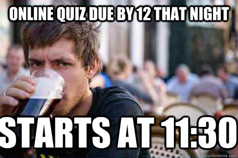 online quiz due by 12 that night starts at 11:30  Lazy College Senior