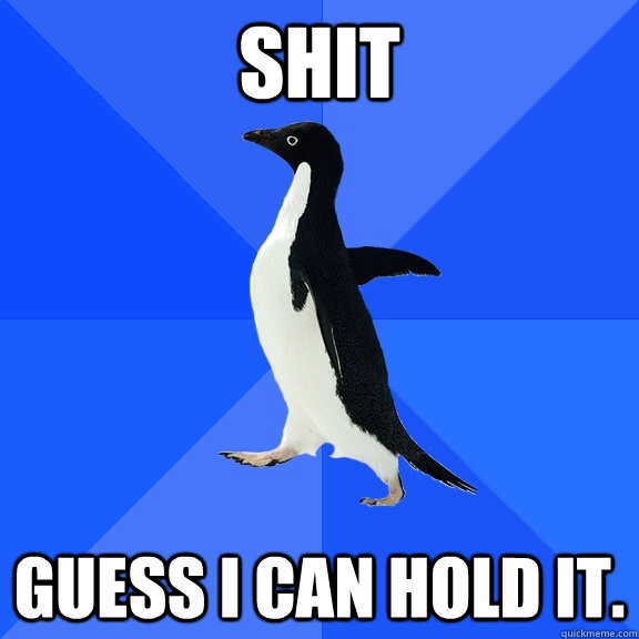 SHIT guess I can hold it.  Socially Awkward Penguin