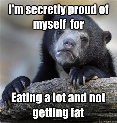 I'm secretly proud of myself  for Eating a lot and not getting fat  Confession Bear