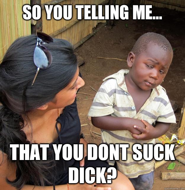 So you telling me... that you DONT SUCK DICK?  Skeptical African Kid